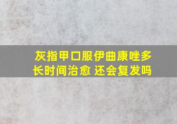 灰指甲口服伊曲康唑多长时间治愈 还会复发吗